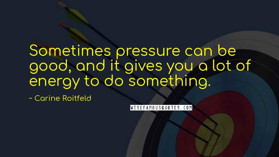 Carine Roitfeld Quotes: Sometimes pressure can be good, and it gives you a lot of energy to do something.