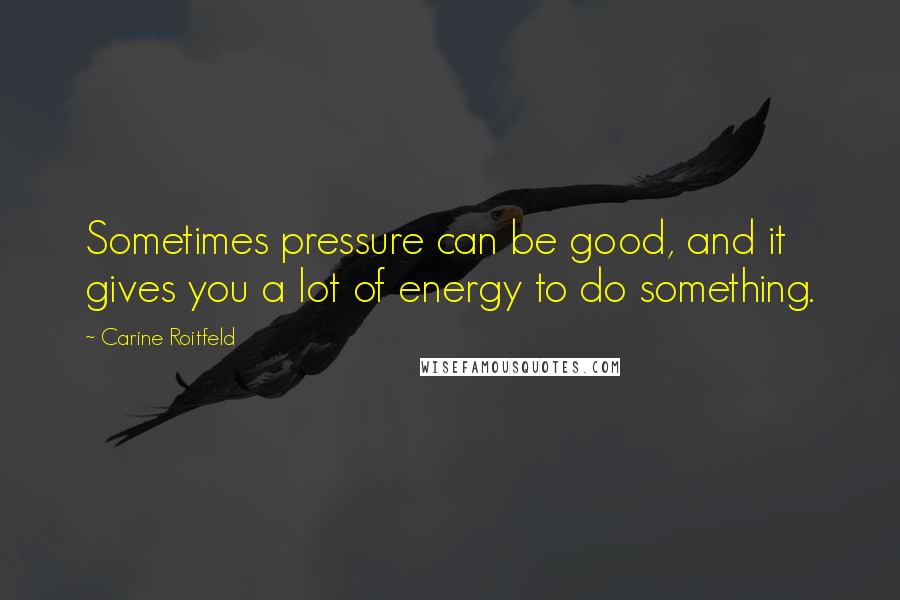 Carine Roitfeld Quotes: Sometimes pressure can be good, and it gives you a lot of energy to do something.