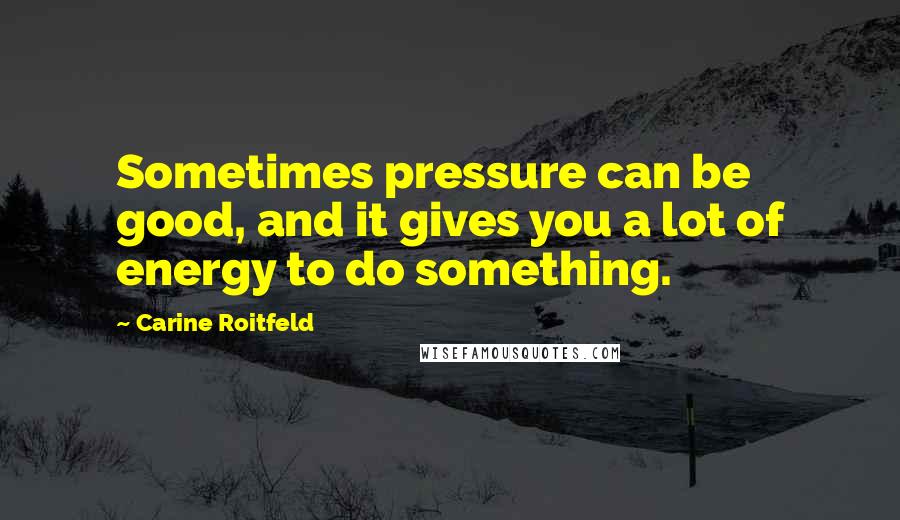 Carine Roitfeld Quotes: Sometimes pressure can be good, and it gives you a lot of energy to do something.