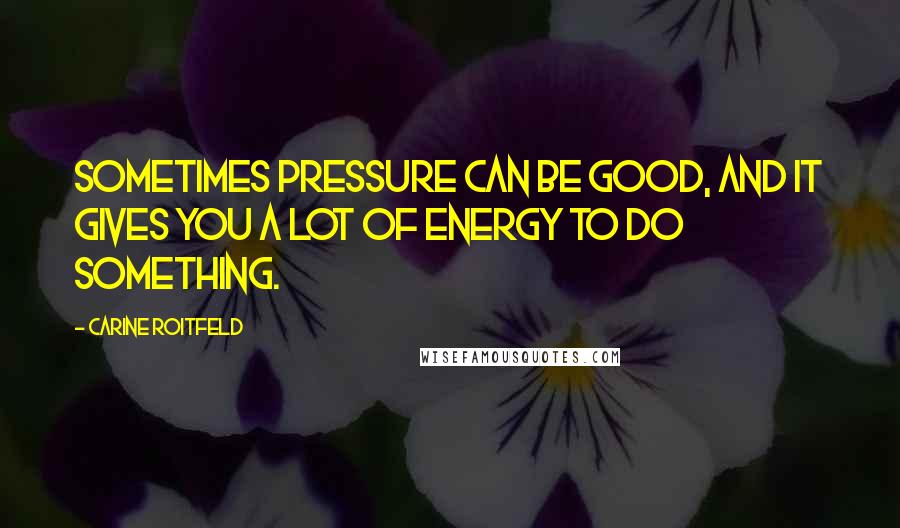 Carine Roitfeld Quotes: Sometimes pressure can be good, and it gives you a lot of energy to do something.