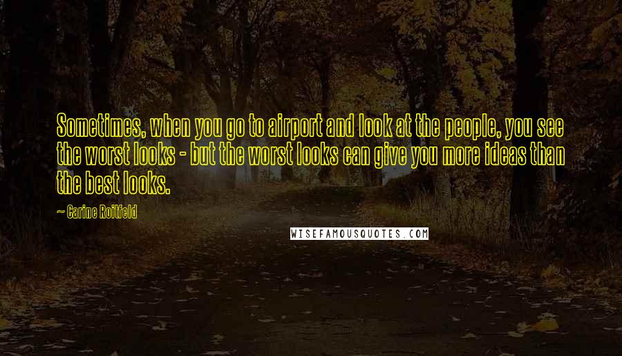 Carine Roitfeld Quotes: Sometimes, when you go to airport and look at the people, you see the worst looks - but the worst looks can give you more ideas than the best looks.