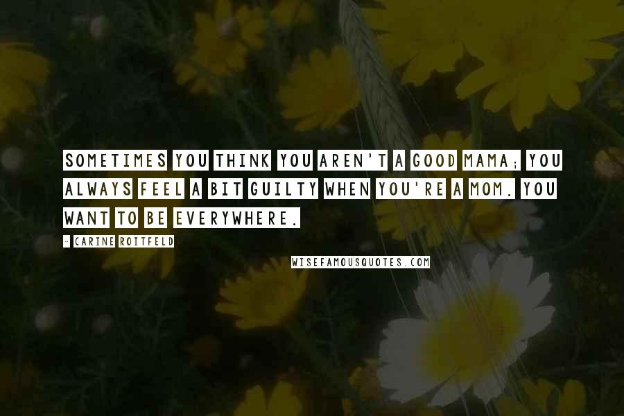 Carine Roitfeld Quotes: Sometimes you think you aren't a good mama; you always feel a bit guilty when you're a mom. You want to be everywhere.
