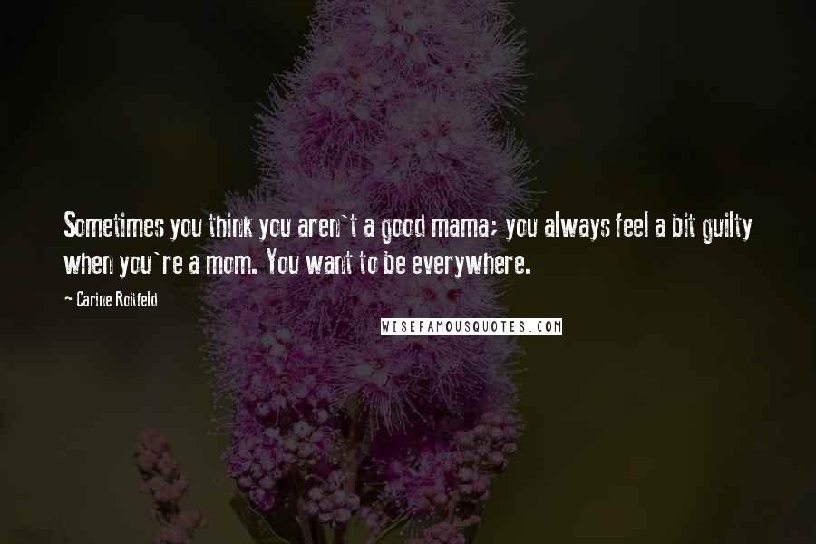 Carine Roitfeld Quotes: Sometimes you think you aren't a good mama; you always feel a bit guilty when you're a mom. You want to be everywhere.