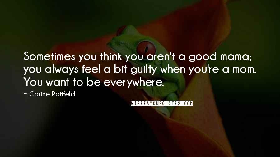 Carine Roitfeld Quotes: Sometimes you think you aren't a good mama; you always feel a bit guilty when you're a mom. You want to be everywhere.