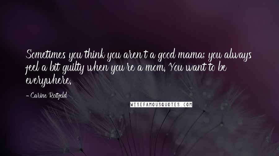 Carine Roitfeld Quotes: Sometimes you think you aren't a good mama; you always feel a bit guilty when you're a mom. You want to be everywhere.