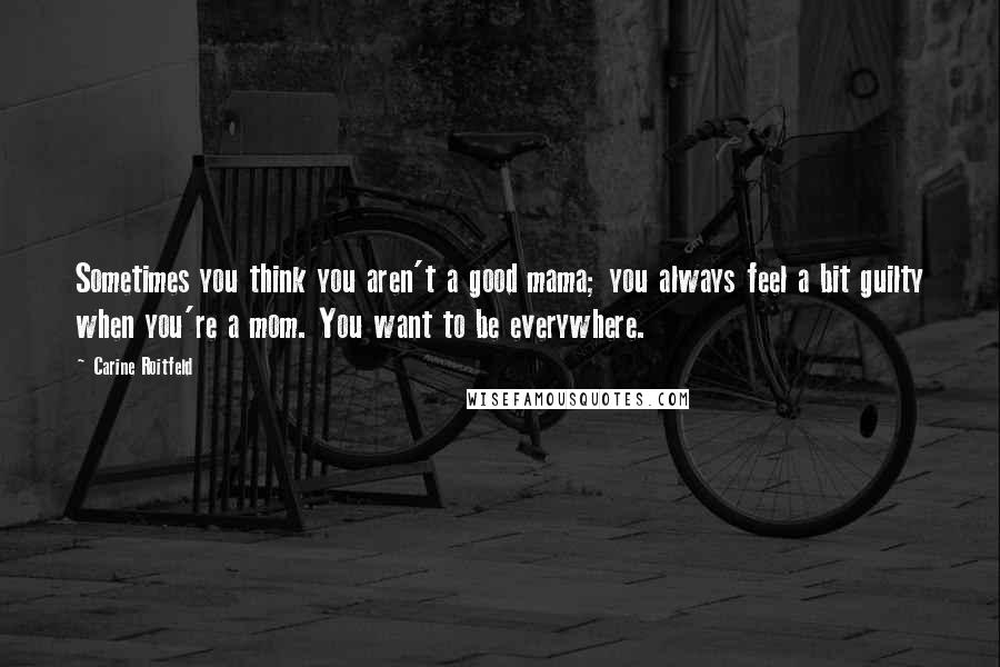 Carine Roitfeld Quotes: Sometimes you think you aren't a good mama; you always feel a bit guilty when you're a mom. You want to be everywhere.