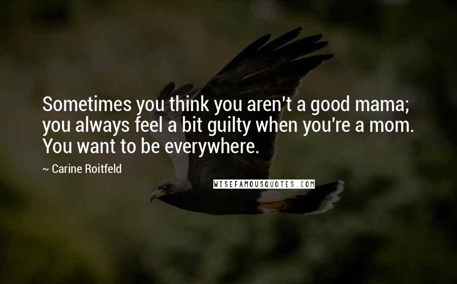 Carine Roitfeld Quotes: Sometimes you think you aren't a good mama; you always feel a bit guilty when you're a mom. You want to be everywhere.
