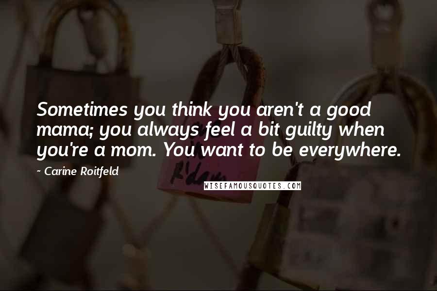 Carine Roitfeld Quotes: Sometimes you think you aren't a good mama; you always feel a bit guilty when you're a mom. You want to be everywhere.
