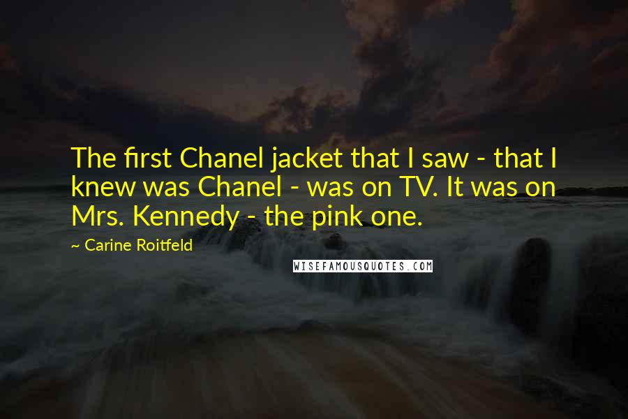 Carine Roitfeld Quotes: The first Chanel jacket that I saw - that I knew was Chanel - was on TV. It was on Mrs. Kennedy - the pink one.