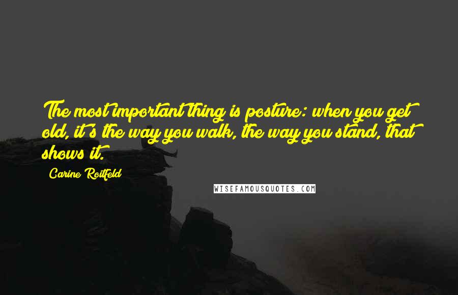 Carine Roitfeld Quotes: The most important thing is posture: when you get old, it's the way you walk, the way you stand, that shows it.