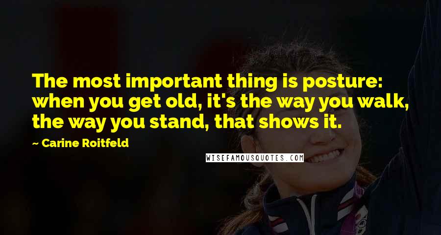 Carine Roitfeld Quotes: The most important thing is posture: when you get old, it's the way you walk, the way you stand, that shows it.