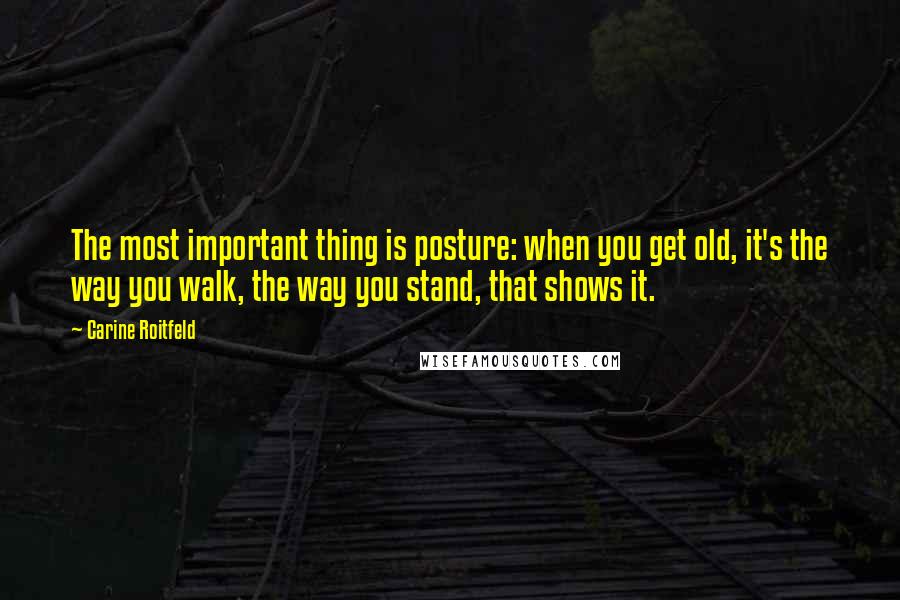 Carine Roitfeld Quotes: The most important thing is posture: when you get old, it's the way you walk, the way you stand, that shows it.