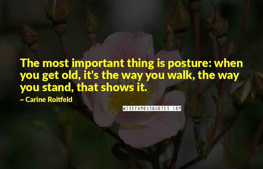 Carine Roitfeld Quotes: The most important thing is posture: when you get old, it's the way you walk, the way you stand, that shows it.