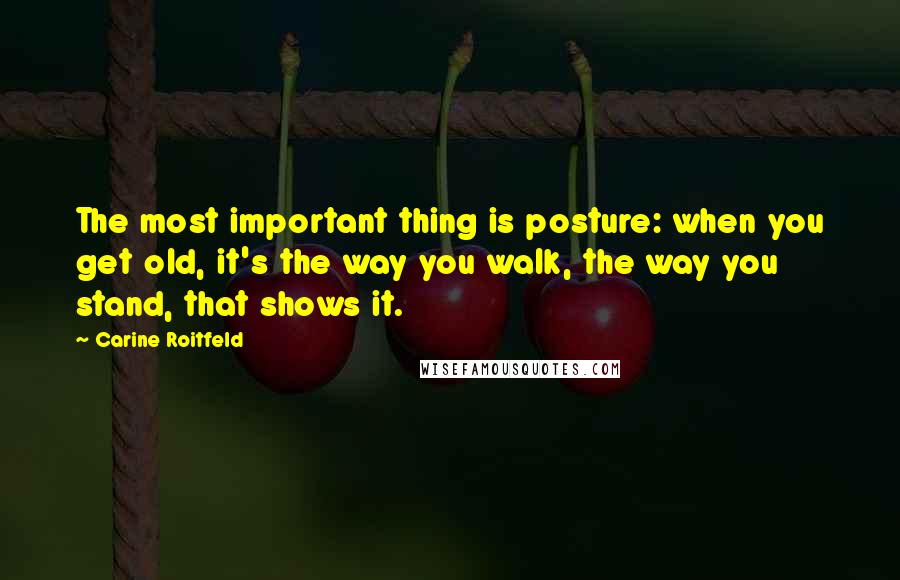 Carine Roitfeld Quotes: The most important thing is posture: when you get old, it's the way you walk, the way you stand, that shows it.