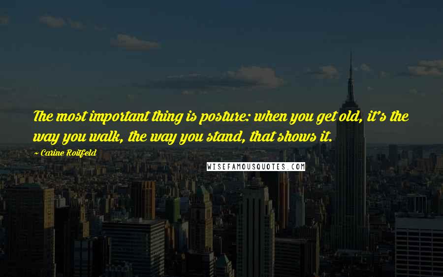 Carine Roitfeld Quotes: The most important thing is posture: when you get old, it's the way you walk, the way you stand, that shows it.