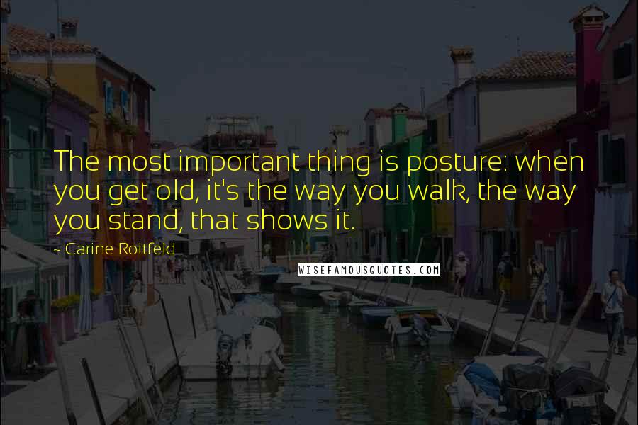 Carine Roitfeld Quotes: The most important thing is posture: when you get old, it's the way you walk, the way you stand, that shows it.