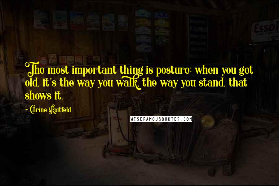 Carine Roitfeld Quotes: The most important thing is posture: when you get old, it's the way you walk, the way you stand, that shows it.