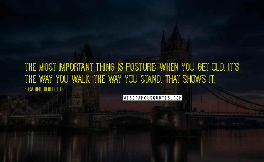 Carine Roitfeld Quotes: The most important thing is posture: when you get old, it's the way you walk, the way you stand, that shows it.