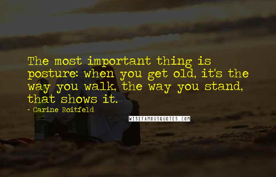 Carine Roitfeld Quotes: The most important thing is posture: when you get old, it's the way you walk, the way you stand, that shows it.