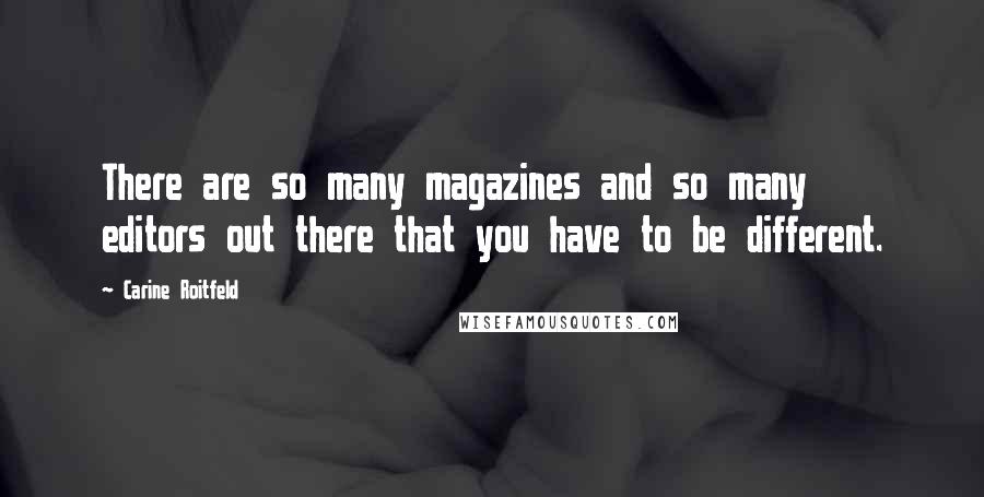 Carine Roitfeld Quotes: There are so many magazines and so many editors out there that you have to be different.