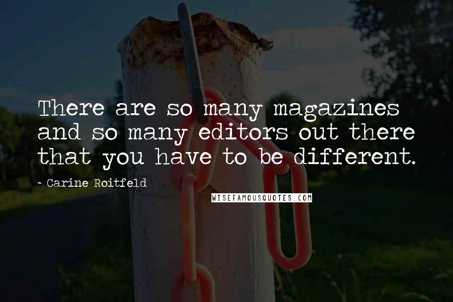 Carine Roitfeld Quotes: There are so many magazines and so many editors out there that you have to be different.