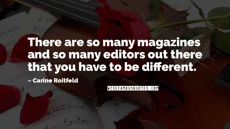 Carine Roitfeld Quotes: There are so many magazines and so many editors out there that you have to be different.