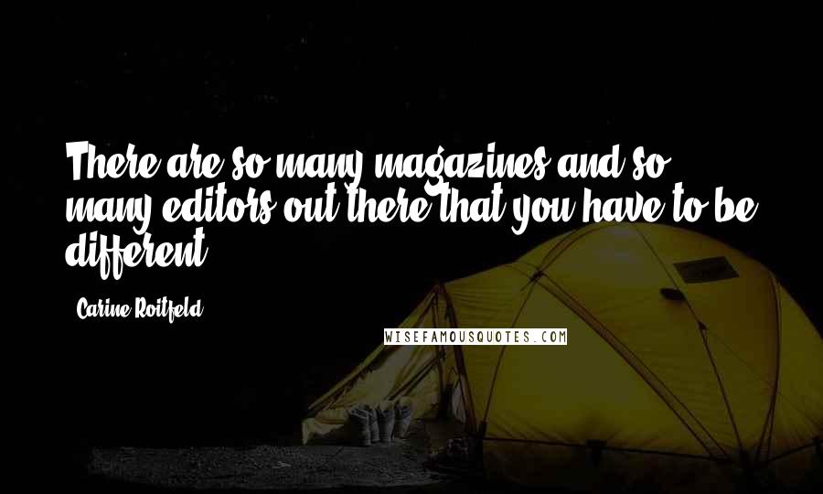 Carine Roitfeld Quotes: There are so many magazines and so many editors out there that you have to be different.