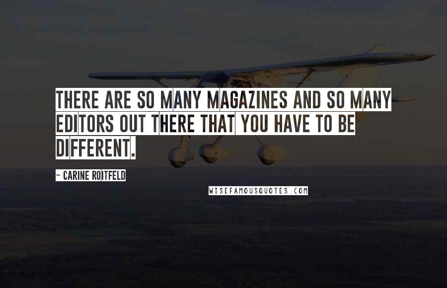 Carine Roitfeld Quotes: There are so many magazines and so many editors out there that you have to be different.