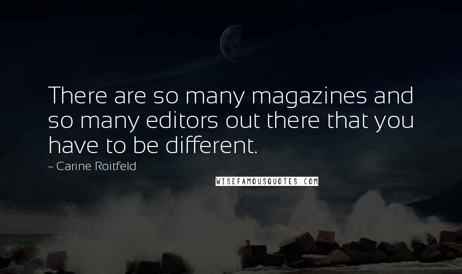 Carine Roitfeld Quotes: There are so many magazines and so many editors out there that you have to be different.