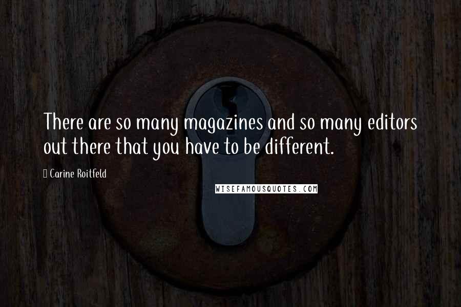 Carine Roitfeld Quotes: There are so many magazines and so many editors out there that you have to be different.