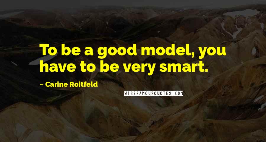 Carine Roitfeld Quotes: To be a good model, you have to be very smart.