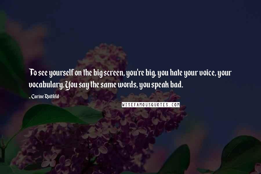 Carine Roitfeld Quotes: To see yourself on the big screen, you're big, you hate your voice, your vocabulary. You say the same words, you speak bad.