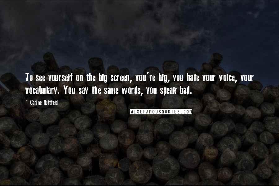 Carine Roitfeld Quotes: To see yourself on the big screen, you're big, you hate your voice, your vocabulary. You say the same words, you speak bad.