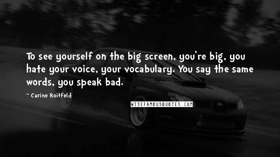 Carine Roitfeld Quotes: To see yourself on the big screen, you're big, you hate your voice, your vocabulary. You say the same words, you speak bad.