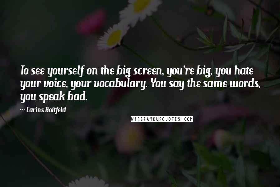 Carine Roitfeld Quotes: To see yourself on the big screen, you're big, you hate your voice, your vocabulary. You say the same words, you speak bad.