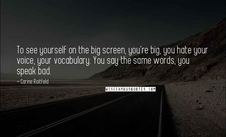 Carine Roitfeld Quotes: To see yourself on the big screen, you're big, you hate your voice, your vocabulary. You say the same words, you speak bad.