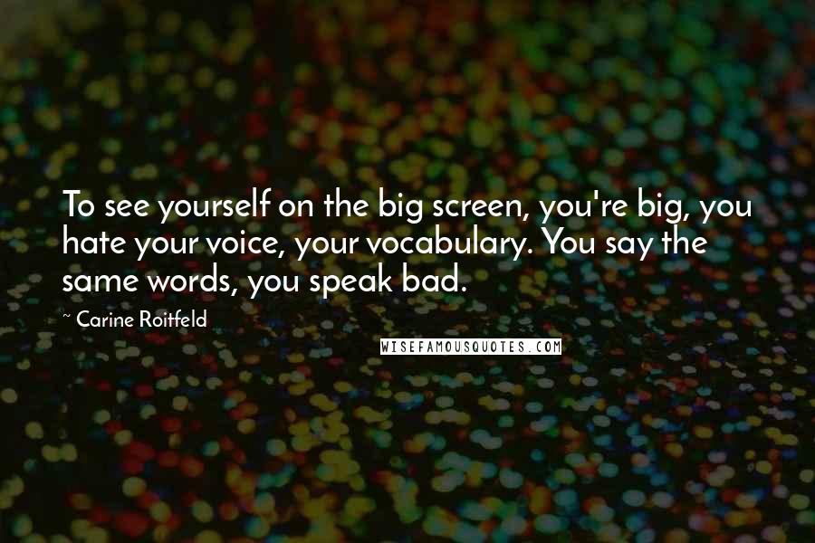 Carine Roitfeld Quotes: To see yourself on the big screen, you're big, you hate your voice, your vocabulary. You say the same words, you speak bad.