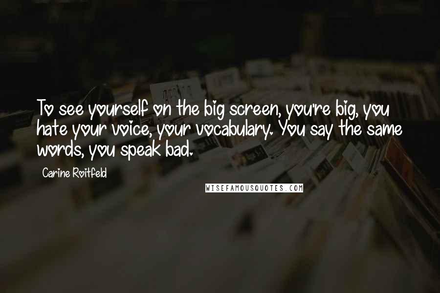 Carine Roitfeld Quotes: To see yourself on the big screen, you're big, you hate your voice, your vocabulary. You say the same words, you speak bad.