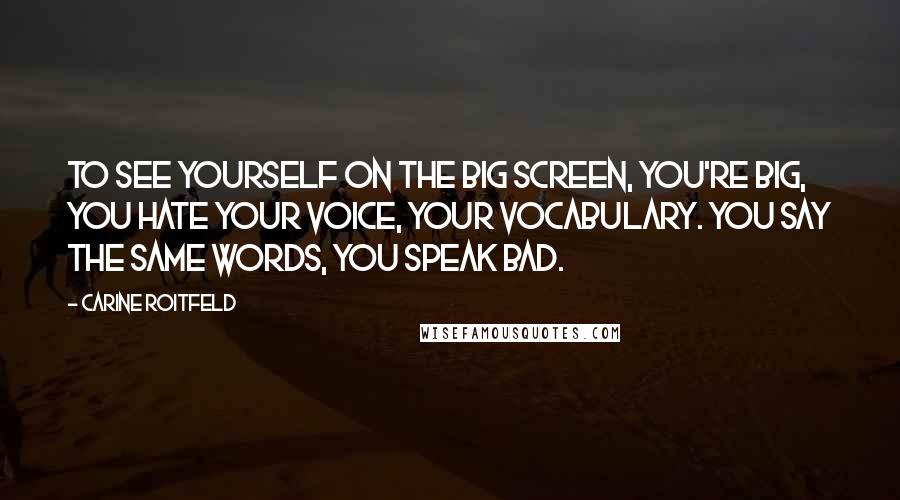 Carine Roitfeld Quotes: To see yourself on the big screen, you're big, you hate your voice, your vocabulary. You say the same words, you speak bad.