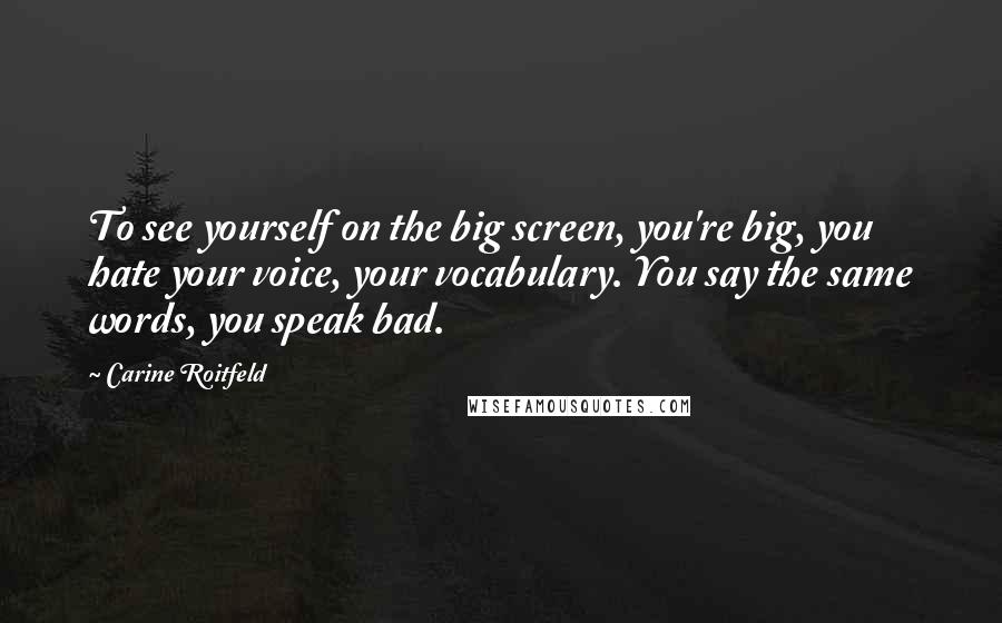 Carine Roitfeld Quotes: To see yourself on the big screen, you're big, you hate your voice, your vocabulary. You say the same words, you speak bad.