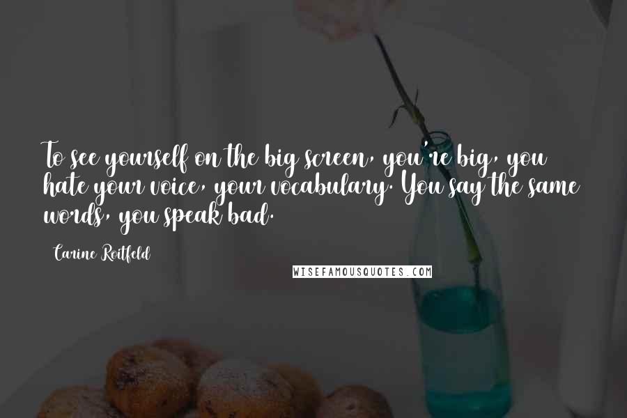 Carine Roitfeld Quotes: To see yourself on the big screen, you're big, you hate your voice, your vocabulary. You say the same words, you speak bad.