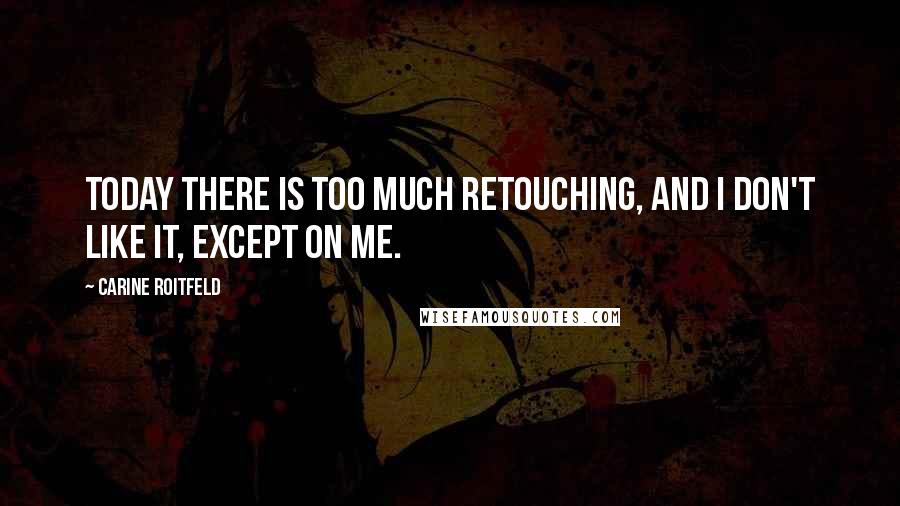 Carine Roitfeld Quotes: Today there is too much retouching, and I don't like it, except on me.