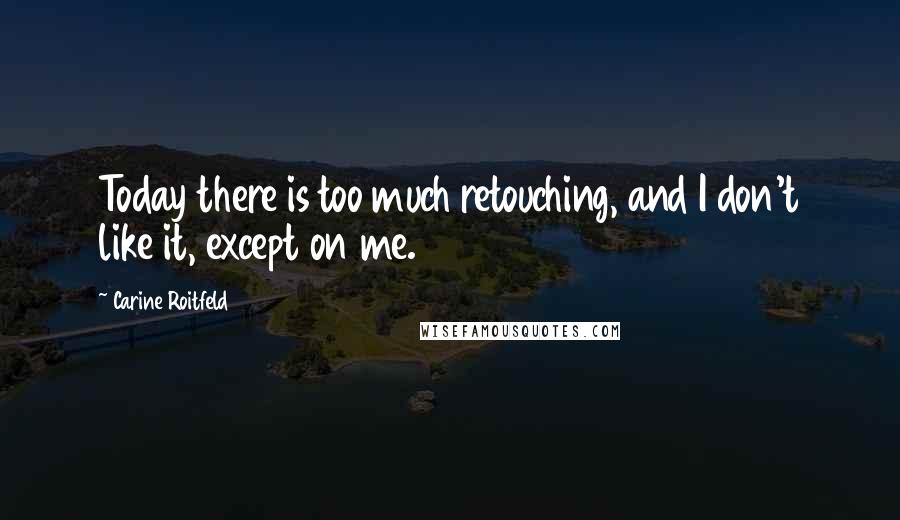 Carine Roitfeld Quotes: Today there is too much retouching, and I don't like it, except on me.