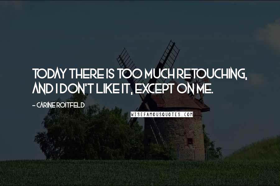 Carine Roitfeld Quotes: Today there is too much retouching, and I don't like it, except on me.