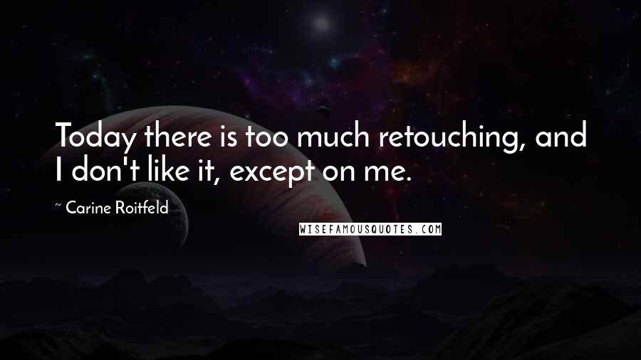 Carine Roitfeld Quotes: Today there is too much retouching, and I don't like it, except on me.