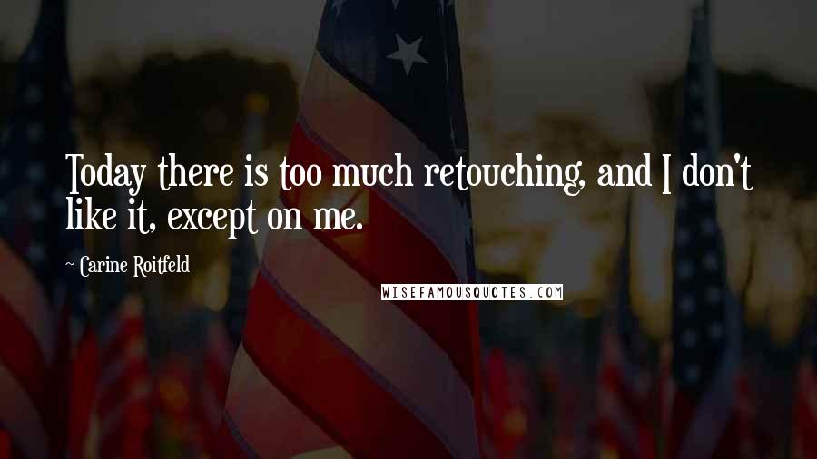 Carine Roitfeld Quotes: Today there is too much retouching, and I don't like it, except on me.