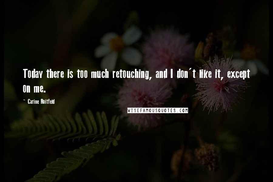 Carine Roitfeld Quotes: Today there is too much retouching, and I don't like it, except on me.