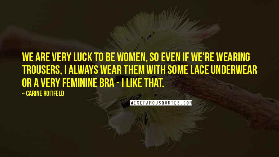 Carine Roitfeld Quotes: We are very luck to be women, so even if we're wearing trousers, I always wear them with some lace underwear or a very feminine bra - I like that.
