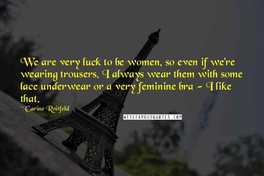 Carine Roitfeld Quotes: We are very luck to be women, so even if we're wearing trousers, I always wear them with some lace underwear or a very feminine bra - I like that.