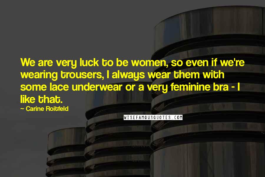 Carine Roitfeld Quotes: We are very luck to be women, so even if we're wearing trousers, I always wear them with some lace underwear or a very feminine bra - I like that.